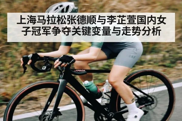上海马拉松张德顺与李芷萱国内女子冠军争夺关键变量与走势分析